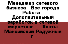 Менеджер сетевого бизнеса - Все города Работа » Дополнительный заработок и сетевой маркетинг   . Ханты-Мансийский,Радужный г.